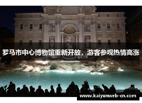 罗马市中心博物馆重新开放，游客参观热情高涨